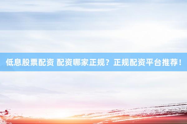 低息股票配资 配资哪家正规？正规配资平台推荐！