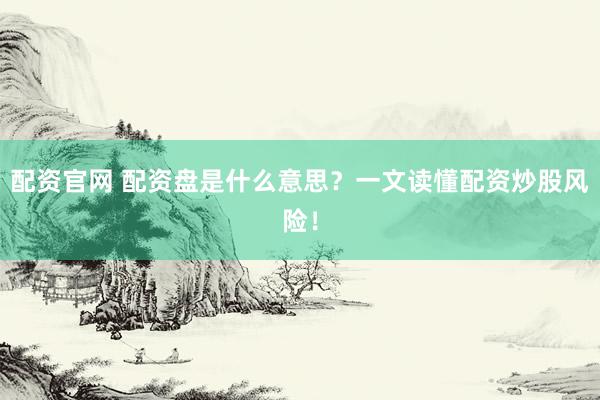 配资官网 配资盘是什么意思？一文读懂配资炒股风险！