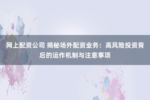 网上配资公司 揭秘场外配资业务：高风险投资背后的运作机制与注意事项