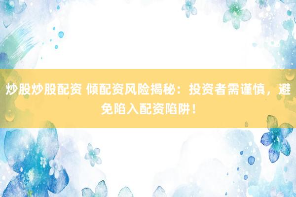 炒股炒股配资 倾配资风险揭秘：投资者需谨慎，避免陷入配资陷阱！