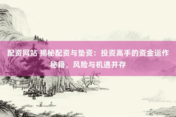 配资网站 揭秘配资与垫资：投资高手的资金运作秘籍，风险与机遇并存