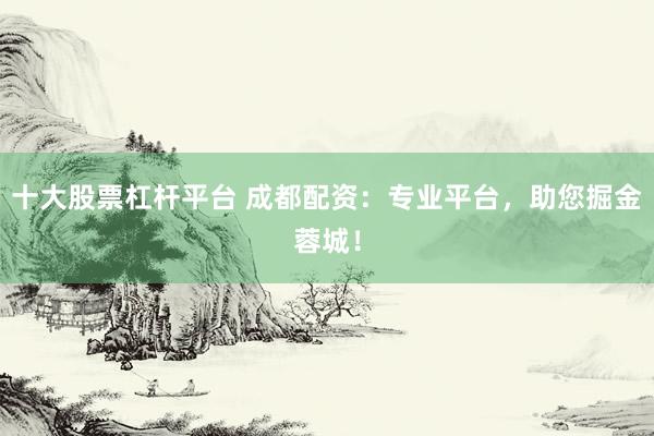 十大股票杠杆平台 成都配资：专业平台，助您掘金蓉城！