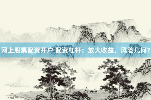 网上股票配资开户 配资杠杆：放大收益，风险几何？
