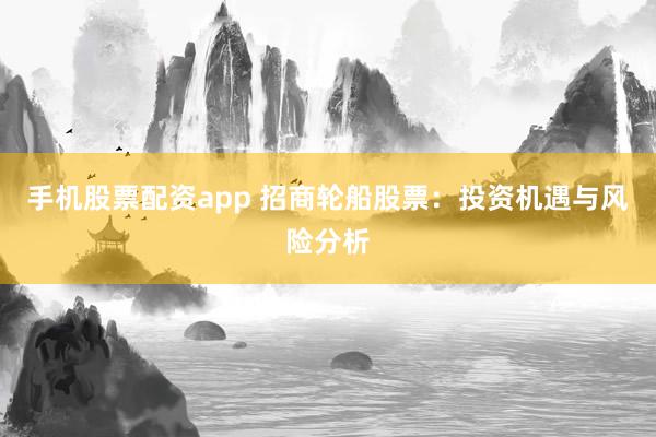 手机股票配资app 招商轮船股票：投资机遇与风险分析