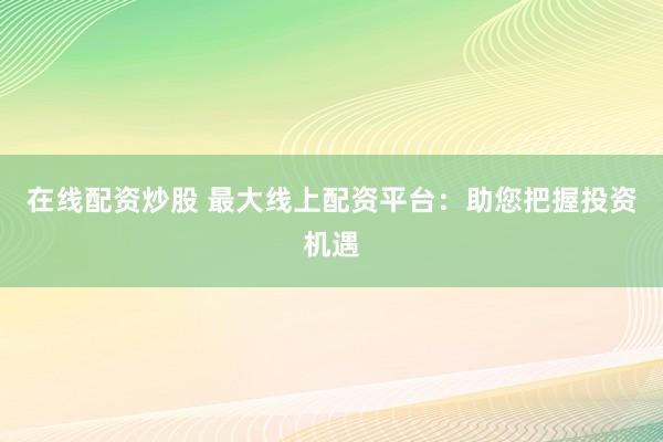 在线配资炒股 最大线上配资平台：助您把握投资机遇