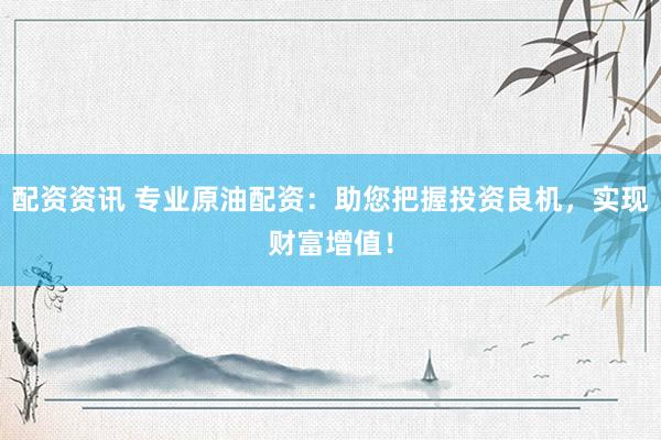配资资讯 专业原油配资：助您把握投资良机，实现财富增值！