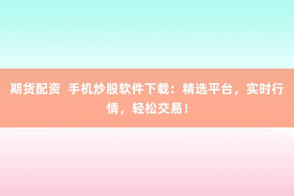 期货配资  手机炒股软件下载：精选平台，实时行情，轻松交易！