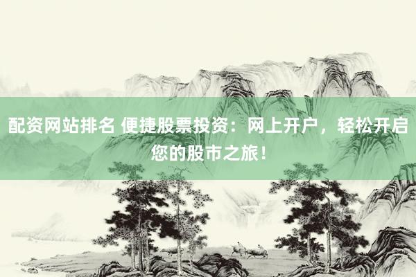 配资网站排名 便捷股票投资：网上开户，轻松开启您的股市之旅！