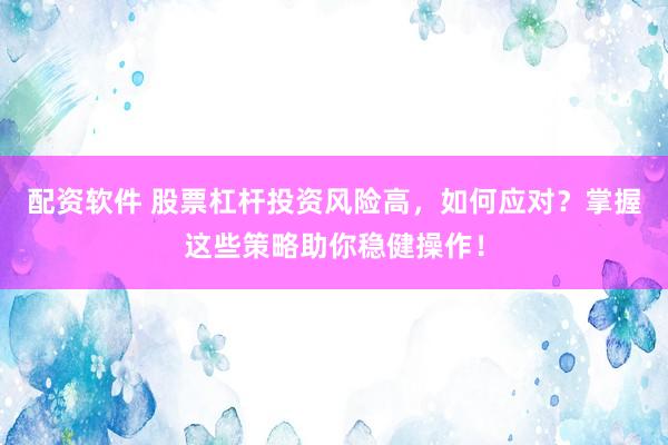 配资软件 股票杠杆投资风险高，如何应对？掌握这些策略助你稳健操作！