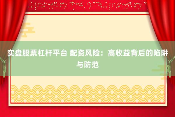 实盘股票杠杆平台 配资风险：高收益背后的陷阱与防范