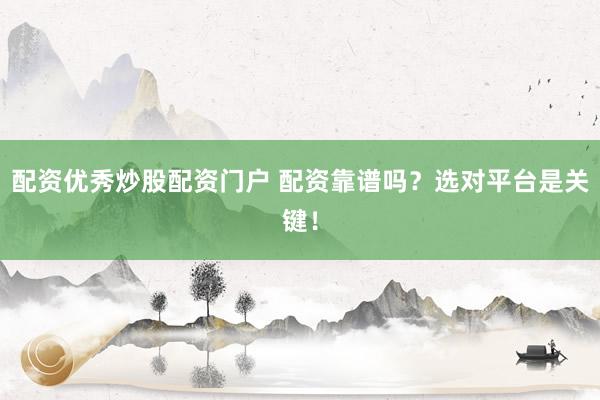 配资优秀炒股配资门户 配资靠谱吗？选对平台是关键！