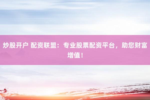 炒股开户 配资联盟：专业股票配资平台，助您财富增值！