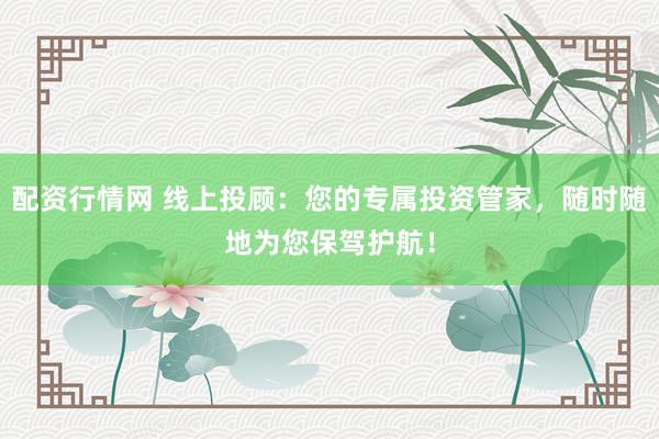 配资行情网 线上投顾：您的专属投资管家，随时随地为您保驾护航！