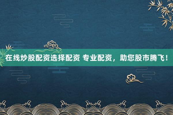 在线炒股配资选择配资 专业配资，助您股市腾飞！