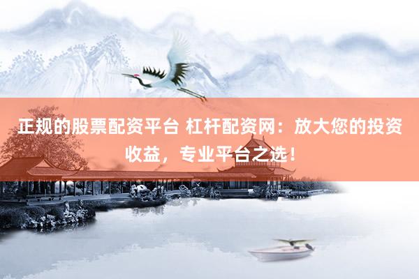 正规的股票配资平台 杠杆配资网：放大您的投资收益，专业平台之选！
