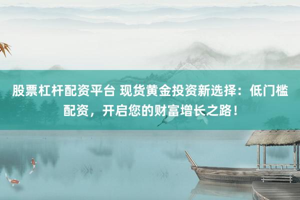 股票杠杆配资平台 现货黄金投资新选择：低门槛配资，开启您的财富增长之路！