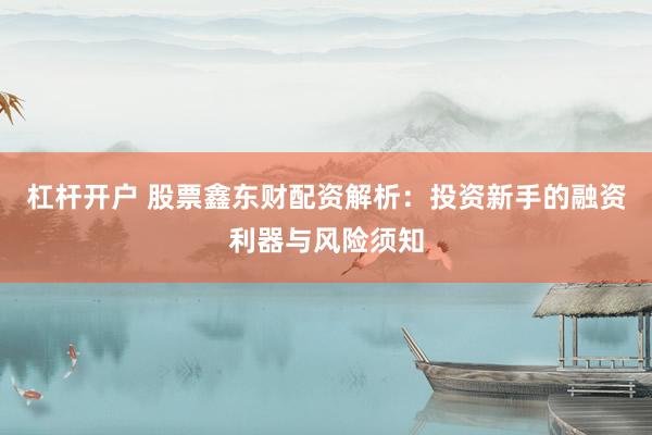 杠杆开户 股票鑫东财配资解析：投资新手的融资利器与风险须知