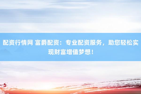 配资行情网 富爵配资：专业配资服务，助您轻松实现财富增值梦想！