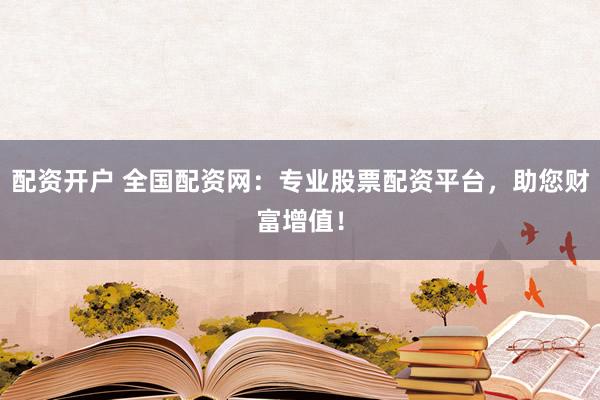 配资开户 全国配资网：专业股票配资平台，助您财富增值！
