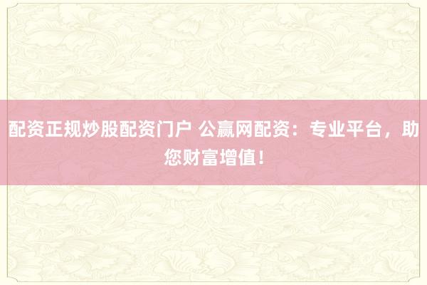 配资正规炒股配资门户 公赢网配资：专业平台，助您财富增值！