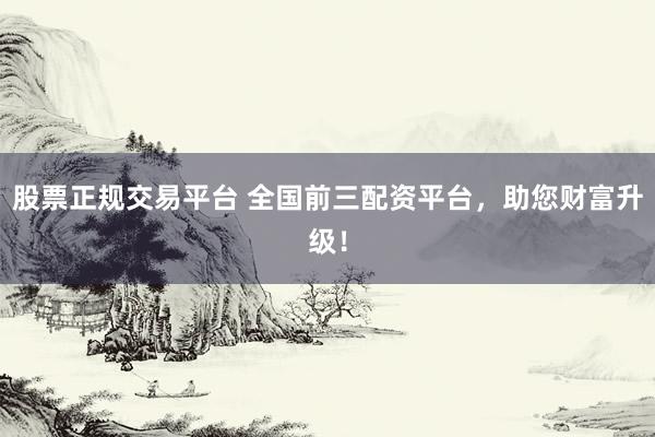 股票正规交易平台 全国前三配资平台，助您财富升级！