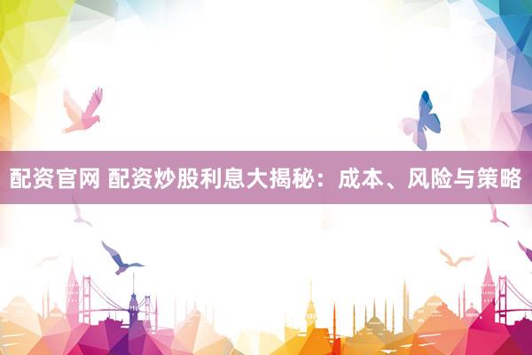 配资官网 配资炒股利息大揭秘：成本、风险与策略