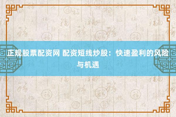 正规股票配资网 配资短线炒股：快速盈利的风险与机遇