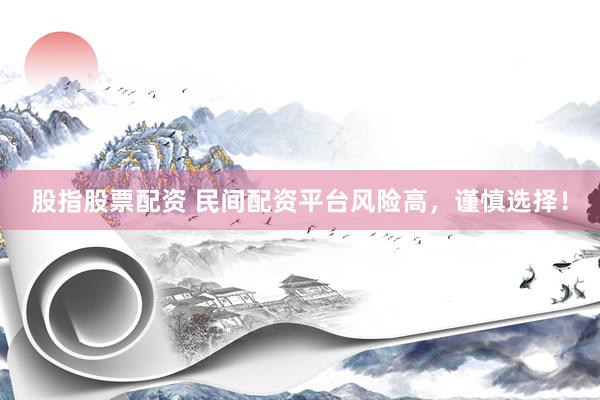 股指股票配资 民间配资平台风险高，谨慎选择！