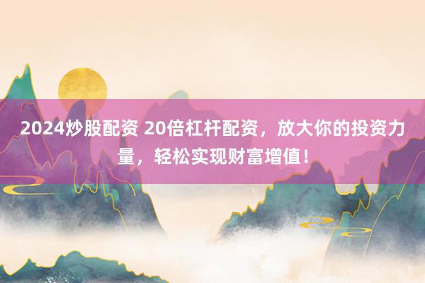 2024炒股配资 20倍杠杆配资，放大你的投资力量，轻松实现财富增值！