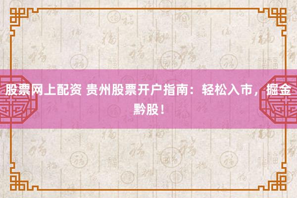 股票网上配资 贵州股票开户指南：轻松入市，掘金黔股！