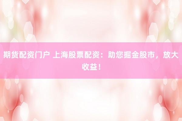期货配资门户 上海股票配资：助您掘金股市，放大收益！