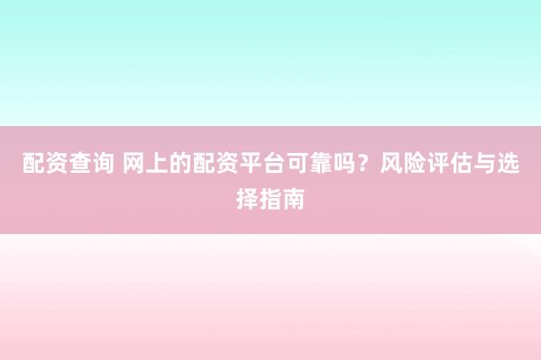 配资查询 网上的配资平台可靠吗？风险评估与选择指南