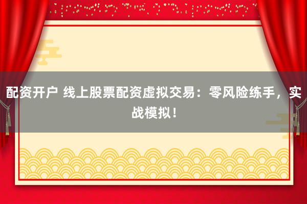 配资开户 线上股票配资虚拟交易：零风险练手，实战模拟！