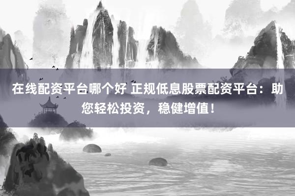 在线配资平台哪个好 正规低息股票配资平台：助您轻松投资，稳健增值！