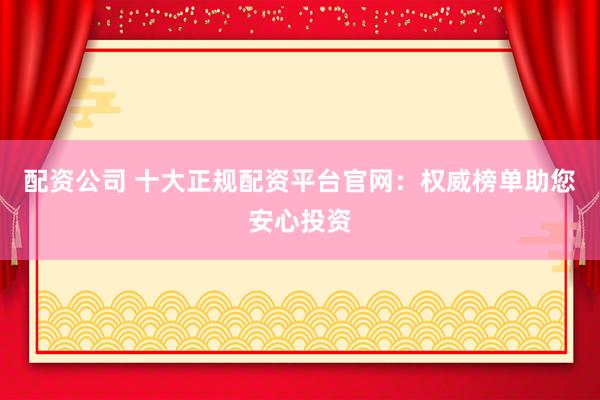 配资公司 十大正规配资平台官网：权威榜单助您安心投资