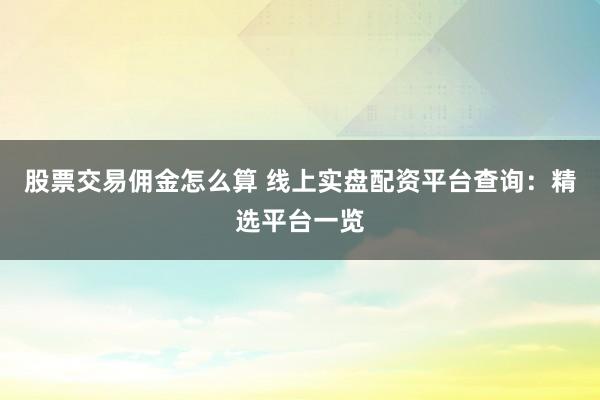 股票交易佣金怎么算 线上实盘配资平台查询：精选平台一览