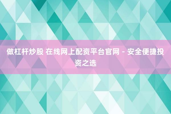 做杠杆炒股 在线网上配资平台官网 - 安全便捷投资之选