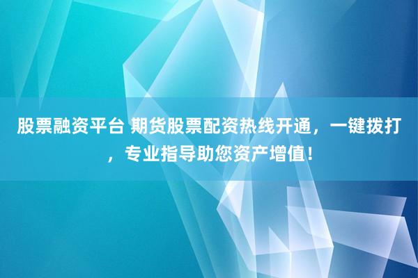 股票融资平台 期货股票配资热线开通，一键拨打，专业指导助您资产增值！