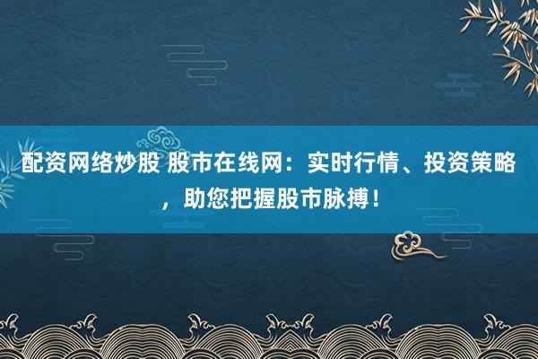 配资网络炒股 股市在线网：实时行情、投资策略，助您把握股市脉搏！