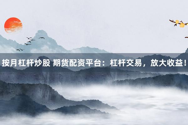按月杠杆炒股 期货配资平台：杠杆交易，放大收益！