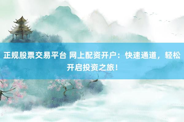 正规股票交易平台 网上配资开户：快速通道，轻松开启投资之旅！