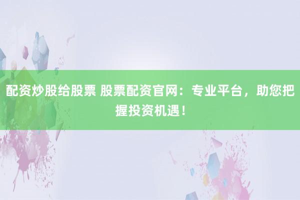 配资炒股给股票 股票配资官网：专业平台，助您把握投资机遇！