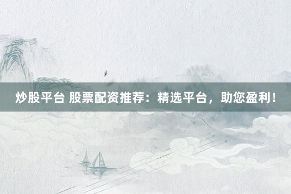炒股平台 股票配资推荐：精选平台，助您盈利！