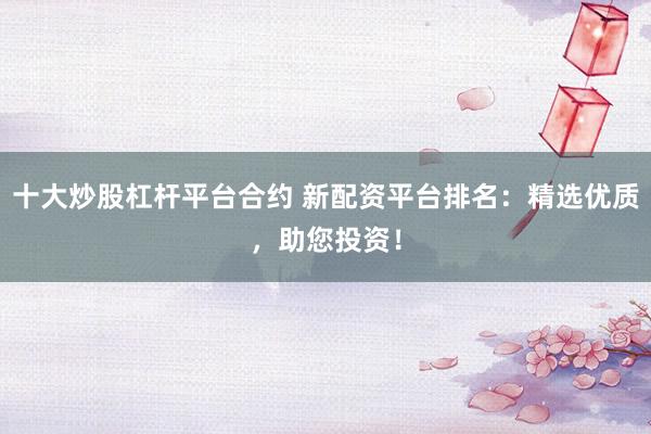 十大炒股杠杆平台合约 新配资平台排名：精选优质，助您投资！