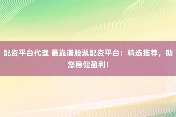 配资平台代理 最靠谱股票配资平台：精选推荐，助您稳健盈利！