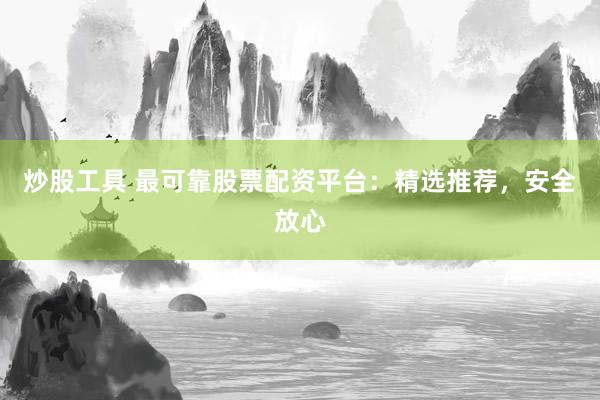 炒股工具 最可靠股票配资平台：精选推荐，安全放心