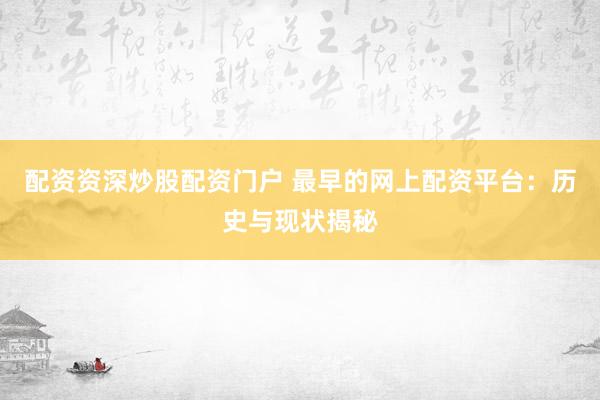 配资资深炒股配资门户 最早的网上配资平台：历史与现状揭秘