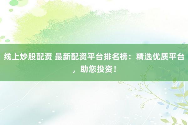 线上炒股配资 最新配资平台排名榜：精选优质平台，助您投资！