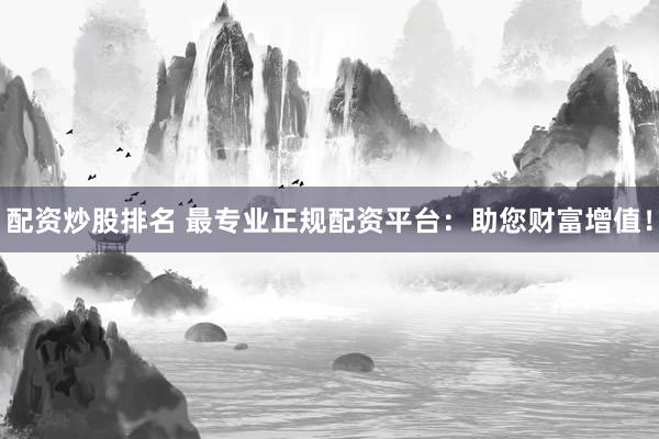 配资炒股排名 最专业正规配资平台：助您财富增值！
