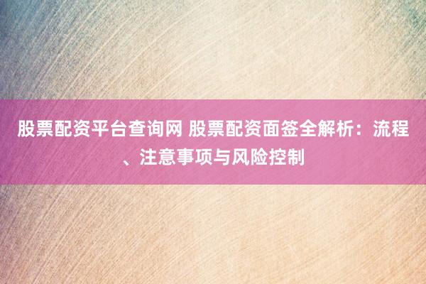 股票配资平台查询网 股票配资面签全解析：流程、注意事项与风险控制